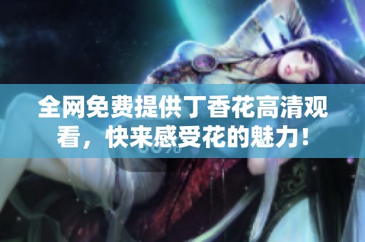 全网免费提供丁香花高清观看，快来感受花的魅力！