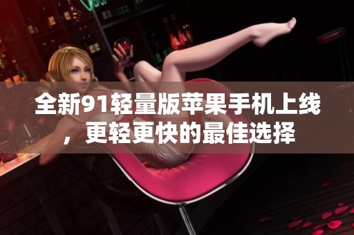 全新91轻量版苹果手机上线，更轻更快的最佳选择