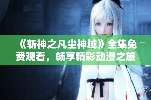 《斩神之凡尘神域》全集免费观看，畅享精彩动漫之旅