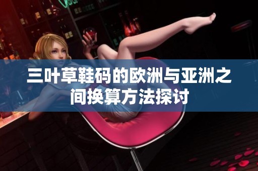 三叶草鞋码的欧洲与亚洲之间换算方法探讨