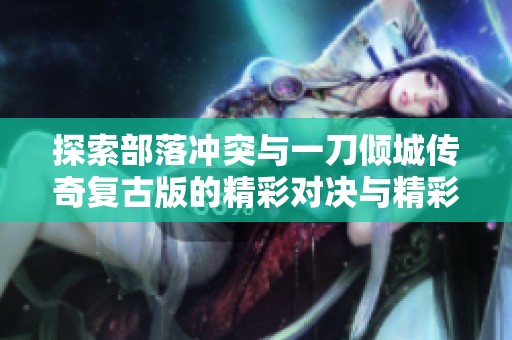 探索部落冲突与一刀倾城传奇复古版的精彩对决与精彩玩法分析