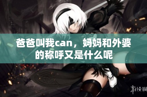 爸爸叫我can，妈妈和外婆的称呼又是什么呢