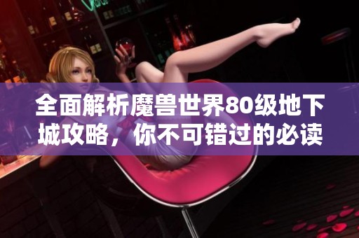 全面解析魔兽世界80级地下城攻略，你不可错过的必读指南