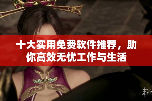 十大实用免费软件推荐，助你高效无忧工作与生活