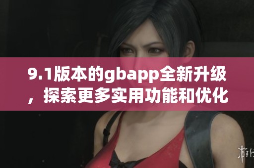 9.1版本的gbapp全新升级，探索更多实用功能和优化体验
