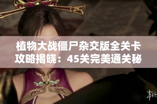 植物大战僵尸杂交版全关卡攻略揭晓：45关完美通关秘籍分享！