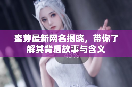 蜜芽最新网名揭晓，带你了解其背后故事与含义