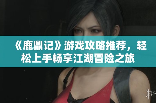 《鹿鼎记》游戏攻略推荐，轻松上手畅享江湖冒险之旅