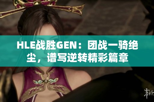 HLE战胜GEN：团战一骑绝尘，谱写逆转精彩篇章