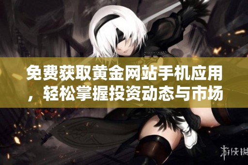 免费获取黄金网站手机应用，轻松掌握投资动态与市场资讯