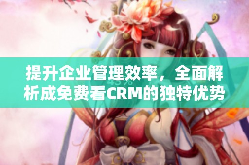 提升企业管理效率，全面解析成免费看CRM的独特优势