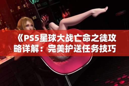 《PS5星球大战亡命之徒攻略详解：完美护送任务技巧分享》