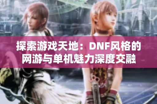 探索游戏天地：DNF风格的网游与单机魅力深度交融