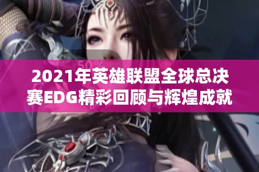 2021年英雄联盟全球总决赛EDG精彩回顾与辉煌成就解析
