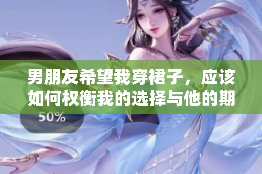 男朋友希望我穿裙子，应该如何权衡我的选择与他的期望