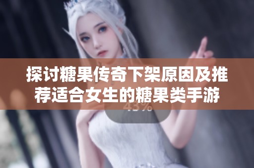 探讨糖果传奇下架原因及推荐适合女生的糖果类手游