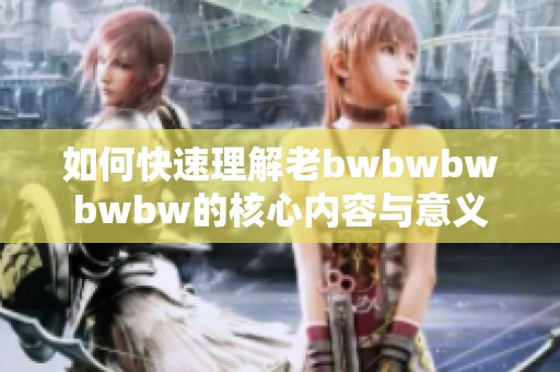 如何快速理解老bwbwbwbwbw的核心内容与意义