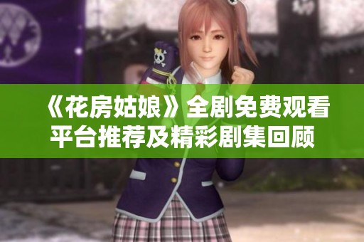 《花房姑娘》全剧免费观看平台推荐及精彩剧集回顾