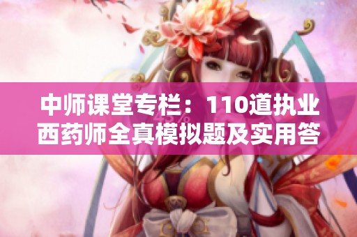 中师课堂专栏：110道执业西药师全真模拟题及实用答题技巧解析