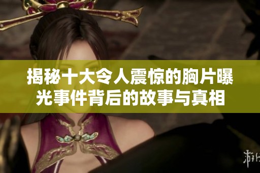 揭秘十大令人震惊的胸片曝光事件背后的故事与真相