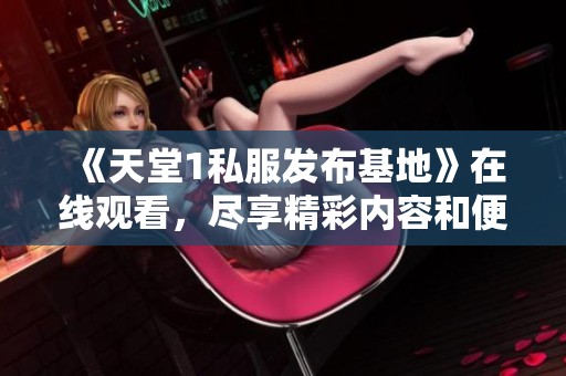 《天堂1私服发布基地》在线观看，尽享精彩内容和便捷观影体验