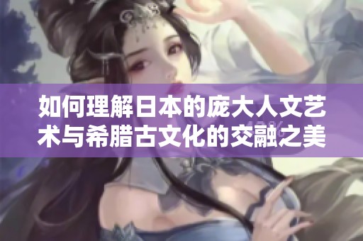 如何理解日本的庞大人文艺术与希腊古文化的交融之美