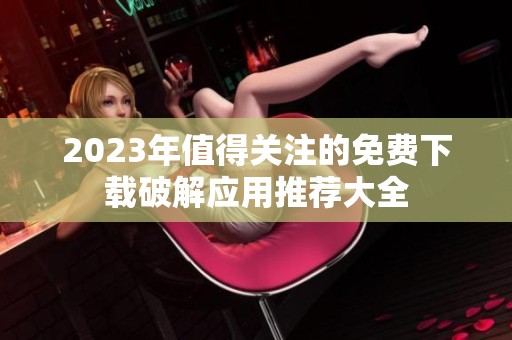 2023年值得关注的免费下载破解应用推荐大全