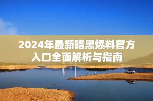 2024年最新暗黑爆料官方入口全面解析与指南