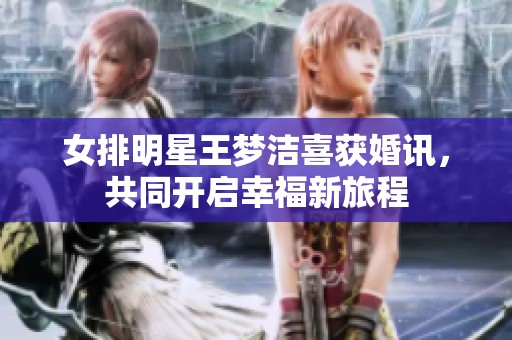 女排明星王梦洁喜获婚讯，共同开启幸福新旅程