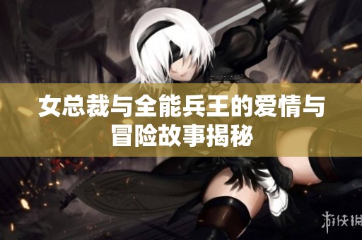 女总裁与全能兵王的爱情与冒险故事揭秘
