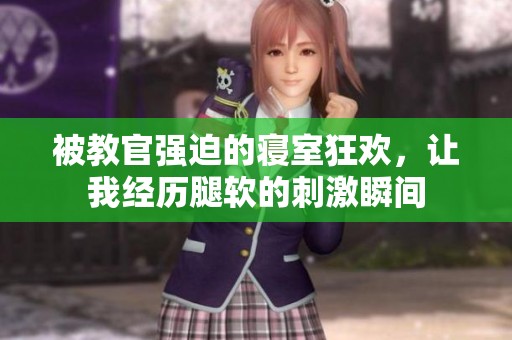 被教官强迫的寝室狂欢，让我经历腿软的刺激瞬间