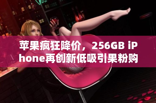 苹果疯狂降价，256GB iPhone再创新低吸引果粉购买