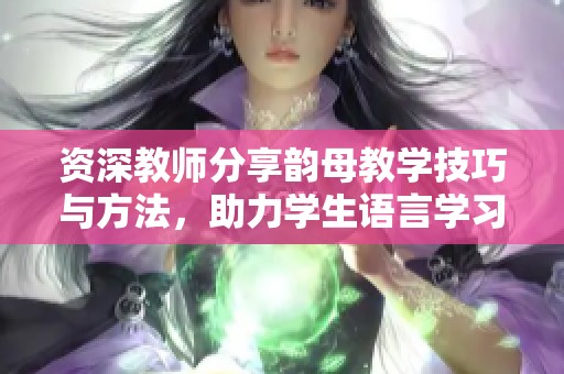 资深教师分享韵母教学技巧与方法，助力学生语言学习