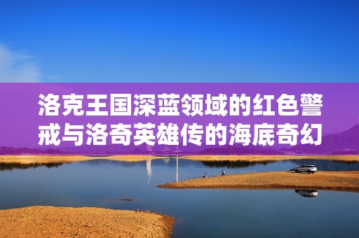 洛克王国深蓝领域的红色警戒与洛奇英雄传的海底奇幻之旅