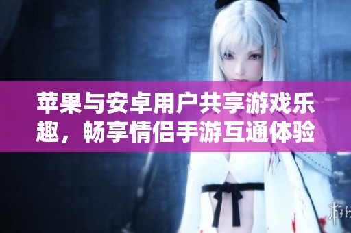 苹果与安卓用户共享游戏乐趣，畅享情侣手游互通体验