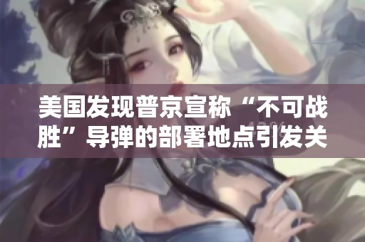 美国发现普京宣称“不可战胜”导弹的部署地点引发关注