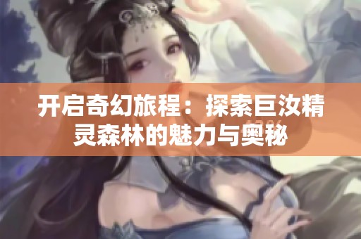 开启奇幻旅程：探索巨汝精灵森林的魅力与奥秘