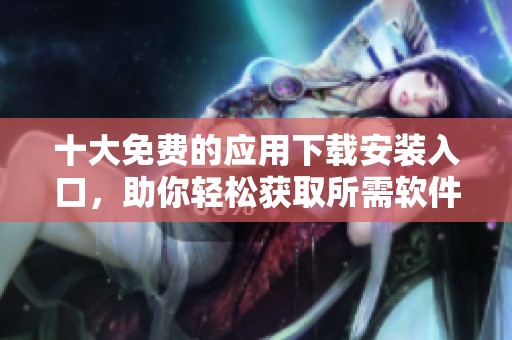 十大免费的应用下载安装入口，助你轻松获取所需软件