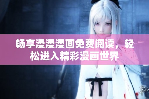 畅享漫漫漫画免费阅读，轻松进入精彩漫画世界