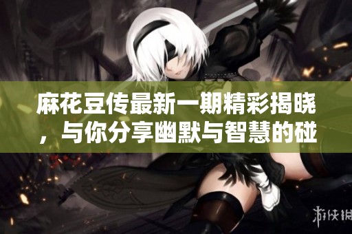 麻花豆传最新一期精彩揭晓，与你分享幽默与智慧的碰撞
