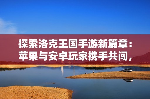 探索洛克王国手游新篇章：苹果与安卓玩家携手共闯，全攻略全面解锁！