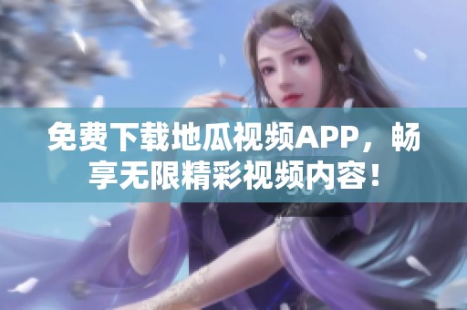 免费下载地瓜视频APP，畅享无限精彩视频内容！