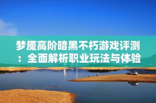 梦魇高阶暗黑不朽游戏评测：全面解析职业玩法与体验感受