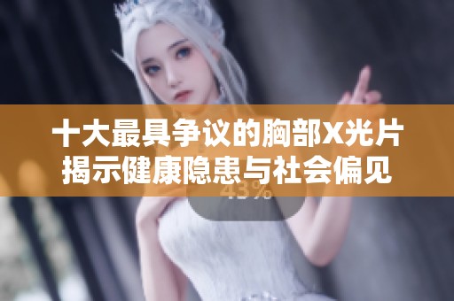 十大最具争议的胸部X光片揭示健康隐患与社会偏见