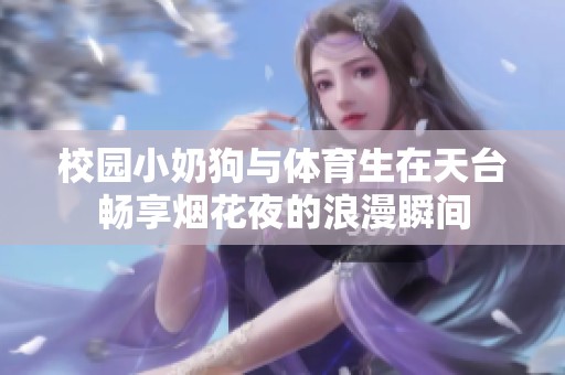 校园小奶狗与体育生在天台畅享烟花夜的浪漫瞬间
