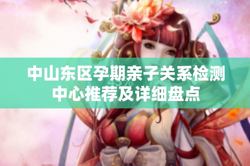 中山东区孕期亲子关系检测中心推荐及详细盘点
