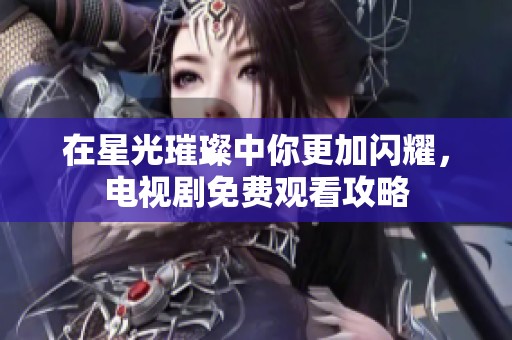 在星光璀璨中你更加闪耀，电视剧免费观看攻略
