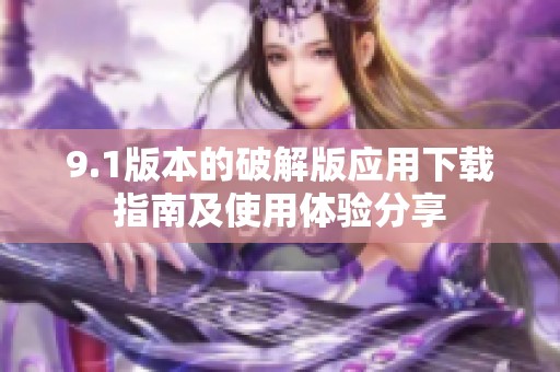 9.1版本的破解版应用下载指南及使用体验分享