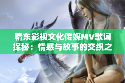 精东影视文化传媒MV歌词探秘：情感与故事的交织之美