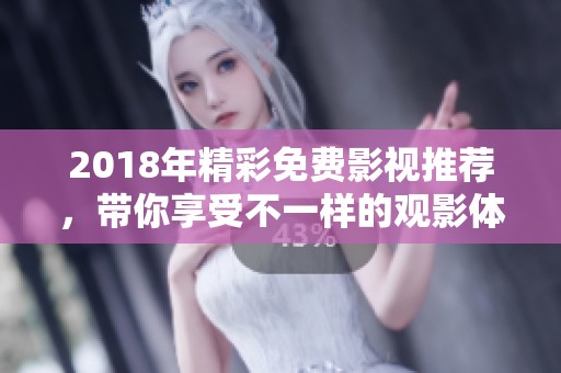 2018年精彩免费影视推荐，带你享受不一样的观影体验